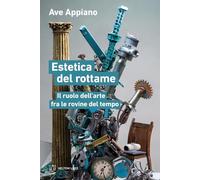 Estetica del rottame. Il ruolo dell’arte fra le rovine del tempo