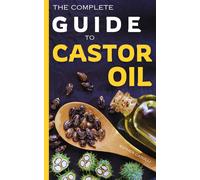 The Complete Guide to Castor Oil: Unlock Health & Beauty Remedies, 20+ Recipes & Secrets of Nature's Ancient Healing Elixir
