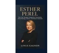 ESTHER PEREL BIOGRAPHY: How One Therapist Changed the Conversation About Marriage, Intimacy, and Human Connection
