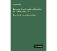 Estienne Denis Pasquier, chancelier de France, 1767-1862: Souvenirs de son dernier secrétaire