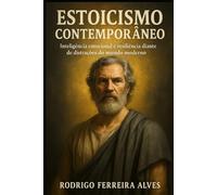 Estoicismo Contemporâneo - Inteligência Emocional e Resiliência diante de distrações do mundo moderno: Filosofia Estoica Aplicada à Vida Real: Resiliência, Razão e Virtudes. Como dominar as emoções?