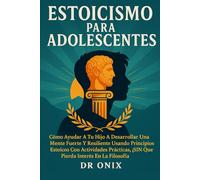 ESTOICISMO PARA ADOLESCENTES: Cómo ayudar a tu hijo a desarrollar una mente fuerte y resiliente usando principios estoicos con actividades prácticas, ¡SIN que pierda interés en la filosofía!