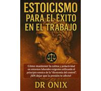 ESTOICISMO PARA EL ÉXITO EN EL TRABAJO: Cómo mantener la calma y la productividad en entornos laborales exigentes utilizando el principio estoico de la "dicotomía del control", ¡SIN dejar que la presi