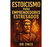 ESTOICISMO PARA EMPRENDEDORES ESTRESADOS: Cómo tomar decisiones difíciles con serenidad y enfoque aplicando el "Círculo de Control" estoico, ¡SIN que el estrés del día a día te paralice!
