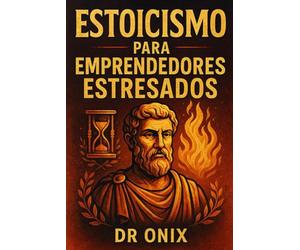 ESTOICISMO PARA EMPRENDEDORES ESTRESADOS: Cómo tomar decisiones difíciles con serenidad y enfoque aplicando el "Círculo de Control" estoico, ¡SIN que el estrés del día a día te paralice!