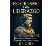 ESTOICISMO PARA LIDERAZGO: Cómo liderar con confianza y claridad aplicando los principios de Marco Aurelio y Séneca en tus decisiones diarias, ¡SIN perder la conexión con tu equipo!