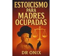 ESTOICISMO PARA MADRES OCUPADAS: Cómo Mantener La Calma Y La Claridad Mental En Medio Del Caos Familiar Utilizando Una Técnica Estoica De Respiración Consciente, ¡SIN Perder El Control Ni Sentirte Abr