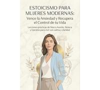 Estoicismo para Mujeres Modernas: Vence la Ansiedad y Recupera el Control de tu Vida