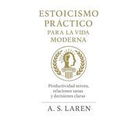 ESTOICISMO PRÁCTICO PARA LA VIDA MODERNA: Productividad serena, relaciones sanas y decisiones claras