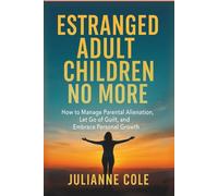 ESTRANGED ADULT CHILDREN NO MORE: How to Manage Parental Alienation, Let Go of Guilt, and Embrace Personal Growth