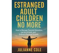 ESTRANGED ADULT CHILDREN NO MORE: How to Manage Parental Alienation, Let Go of Guilt, and Embrace Personal Growth
