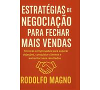 Estratégias de Negociação para Fechar Mais Vendas: Técnicas comprovadas para superar objeções, conquistar clientes e aumentar seus resultados