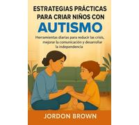 Estrategias prácticas para criar niños con autismo: Herramientas diarias para reducir las crisis, mejorar la comunicación y desarrollar la independencia