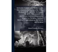 Estudio Sobre Los Huracanes Ocurridos En La Isla De Cuba Durante El Mes De Octubre De 1870. Precedido De Algunas Consideraciones Sobre La TeorÃ-a, Causas, Época Y Frecuencia De Estos Meteoros