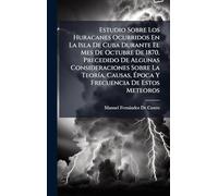 Estudio Sobre Los Huracanes Ocurridos En La Isla De Cuba Durante El Mes De Octubre De 1870. Precedido De Algunas Consideraciones Sobre La TeorÃ-a, Causas, Época Y Frecuencia De Estos Meteoros