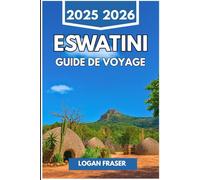 ESWATINI GUIDE DE VOYAGE 2025 2026: Voyages authentiques à travers la nature, la culture et la vie quotidienne dans le royaume caché de l'Afrique australe