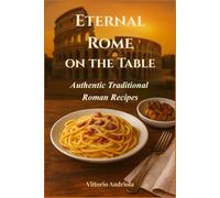 Eternal Rome on the Table: Authentic Traditional Roman Recipes