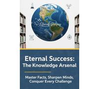 Eternal Success: The Knowledge Arsenal: Master Facts, Sharpen Minds, Conquer Every Challenge