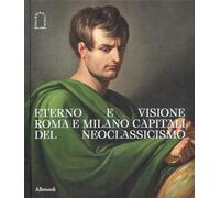 Eterno e visione. Roma e Milano capitali del Neoclassicismo. Catalogo della mostra (Milano, 28 novembre 2025-6 aprile 2026). Ediz. a colori