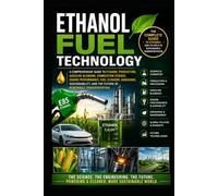 Ethanol Fuel Technology: A Comprehensive Guide to Ethanol Production, Gasoline Blending, Combustion Science, Engine Performance, Fuel Economy, Emissions, Sustainability, and Future of Renewable Trans