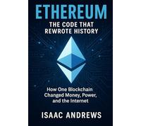 Ethereum: The Code That Rewrote History: How One Blockchain Changed Money, Power, and the Internet