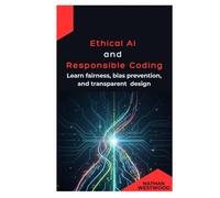 Ethical AI and Responsible Coding: Learn fairness, bias prevention, and transparent design