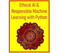 Ethical AI & Responsible Machine Learning with Python: A Hands-On Guide to Building Fair & Transparent Machine Learning Systems: Detecting Bias, Ensuring Fairness, & Implementing Explainable AI