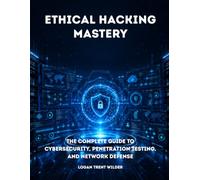 ETHICAL HACKING MASTERY: The Complete Guide To Cybersecurity, Penetration Testing, And Network Defense