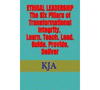 ETHICAL LEADERSHIP The Six Pillars of Transformational Integrity (Learn. Teach. Lead. Guide. Provide. Deliver)