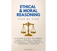Ethical & Moral Reasoning Step by Step: A Clear Guide to Moral Logic, Ethics, Values, Dilemmas, Conscience & Everyday Choices