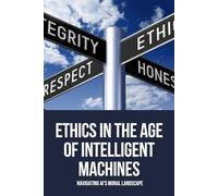 Ethics in the Age of Intelligent Machines: Navigating AI's Moral Landscape: How to Harness AI Responsibly: Balancing Innovation, Human Values, and ... World Transformed by Intelligent Technologies