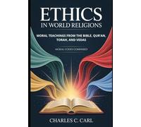 ETHICS IN WORLD RELIGIONS: MORAL TEACHINGS FROM THE BIBLE, QUR’AN, TORAH, AND VEDAS (Moral codes compared)