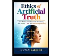 Ethics of Artificial Truth: How Artificial Intelligence Is Redefining Truth, Ethics, Trust, and Human Responsibility: 1