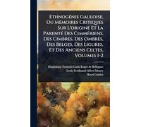 EthnogÃ(c)nie Gauloise, Ou MÃ(c)moires Critiques Sur L'origine Et La ParentÃ(c) Des CimmÃ(c)riens, Des Cimbres, Des Ombres, Des Belges, Des Ligures, Et Des Anciens Celtes, Volumes 1-2