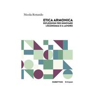 Etica armonica. Riflessioni per innovare l'economia e il lavoro - Rotundo Nicola