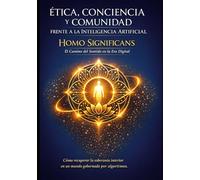 Ética, Conciencia y Comunidad frente a la Inteligencia Artificial Homo Significans: El Camino del Sentido en la Era Digital: Cómo recuperar la soberanía interior en un mundo gobernado por algoritmos