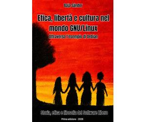 Etica, libertà e cultura nel mondo GNU/Linux: Storia, etica e filosofia del Software Libero