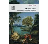 Étienne Gilson. Metafisica dell'actus essendi e modernità - Fazio Daniele