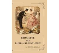 ETIQUETTE FOR LADIES AND GENTLEMEN: BEADLE'S DIME A GUIDE TO TRUE GENTILITY AND GOOD-BREEDING, AND A COMPLETE DIRECTORY TO THE USAGES AND OBSERVANCES OF SOCIETY