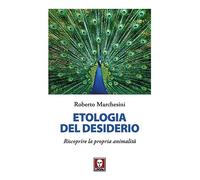 Etologia del desiderio. Riscoprire la propria animalità - Marchesini Roberto