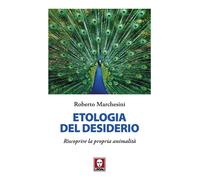 Etologia del desiderio. Riscoprire la propria animalità - Marchesini Roberto