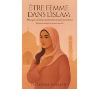 ÊTRE FEMME DANS L'ISLAM: Mariage, sexualité, spiritualité et épanouissement féminin selon les textes sacrés