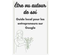 Être vu autour de soi - Guide local pour les entrepreneurs sur Google: Guide pour les entrepreneurs locaux pour améliorer leur visibilité locale en ligne