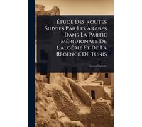 Étude Des Routes Suivies Par Les Arabes Dans La Partie MÃ(c)ridionale De L'algÃ(c)rie Et De La RÃ(c)gence De Tunis