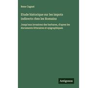 Etude historique sur les impots indirects chez les Romains: Jusqu'aux invasions des barbares, d'apres les documents litteraires et epigraphiques