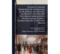 Études Et Leçons Françaises De LittÃ(c)rature Et De Morale, Ou Recueil, En Prose Et En Vers, Des Plus Beaux Morceaux De Notre Langue Dans La LittÃ(c)rature Des 17, 18 Et 19es Siècles