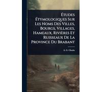 Études Étymologiques Sur Les Noms Des Villes, Bourgs, Villages, Hameaux, Rivières Et Ruisseaux De La Province Du Brabant