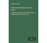 Etudes sur le Seizieme Sciecle en France: Précédées d'une histoire de la littérature et de lalangue française de 1470 à 1610