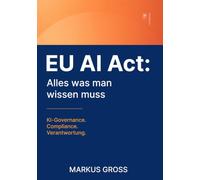 EU AI Act: Alles was man wissen muss: KI-Governance. Compliance. Verantwortung.