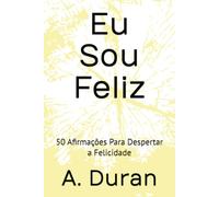 Eu Sou Feliz: 50 Afirmações Para Despertar a Felicidade
